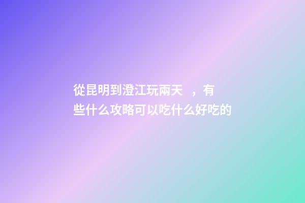 從昆明到澄江玩兩天，有些什么攻略?可以吃什么好吃的?